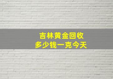 吉林黄金回收多少钱一克今天