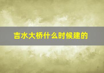 吉水大桥什么时候建的