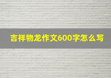 吉祥物龙作文600字怎么写