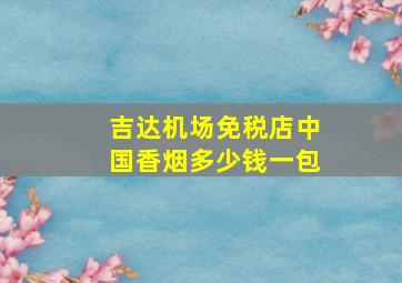 吉达机场免税店中国香烟多少钱一包