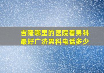 吉隆哪里的医院看男科最好广济男科电话多少