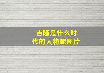 吉隆是什么时代的人物呢图片