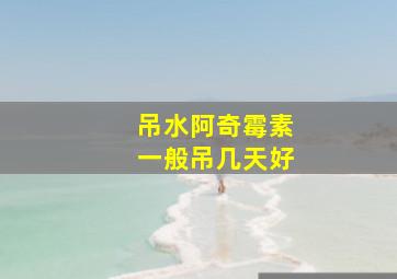 吊水阿奇霉素一般吊几天好