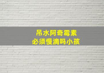 吊水阿奇霉素必须慢滴吗小孩