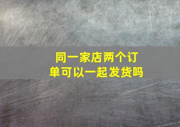 同一家店两个订单可以一起发货吗