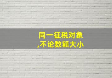 同一征税对象,不论数额大小