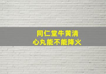 同仁堂牛黄清心丸能不能降火