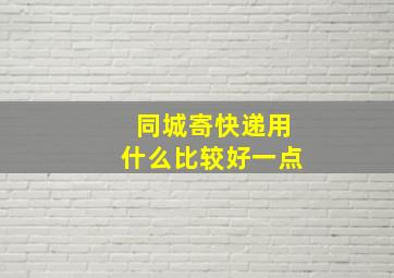 同城寄快递用什么比较好一点