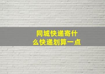 同城快递寄什么快递划算一点