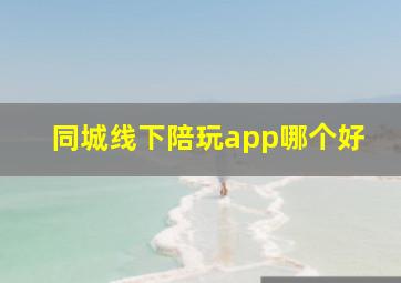 同城线下陪玩app哪个好