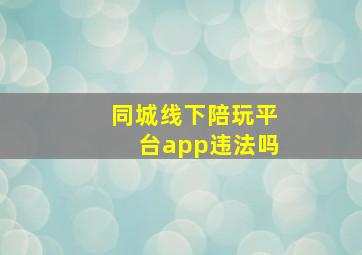 同城线下陪玩平台app违法吗