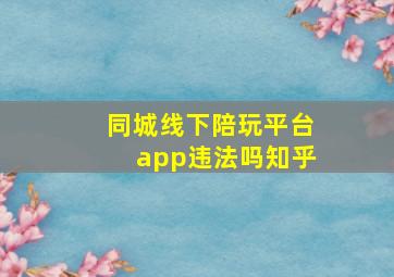 同城线下陪玩平台app违法吗知乎