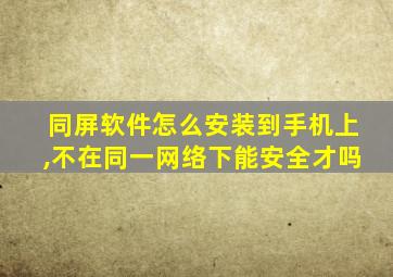 同屏软件怎么安装到手机上,不在同一网络下能安全才吗