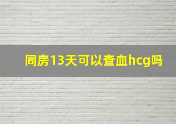 同房13天可以查血hcg吗