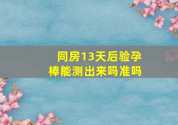 同房13天后验孕棒能测出来吗准吗