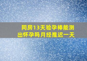 同房13天验孕棒能测出怀孕吗月经推迟一天