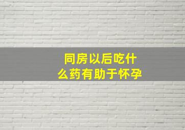 同房以后吃什么药有助于怀孕