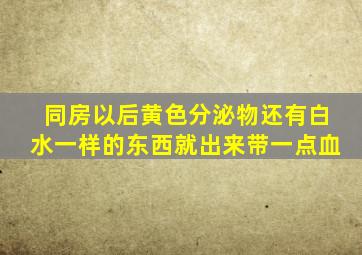 同房以后黄色分泌物还有白水一样的东西就出来带一点血