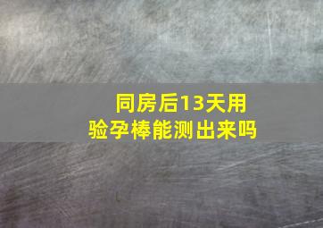 同房后13天用验孕棒能测出来吗