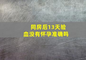 同房后13天验血没有怀孕准确吗