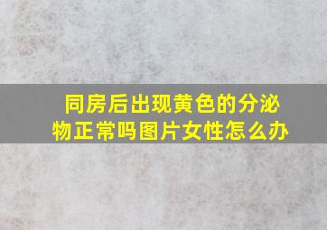 同房后出现黄色的分泌物正常吗图片女性怎么办