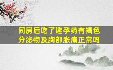 同房后吃了避孕药有褐色分泌物及胸部胀痛正常吗