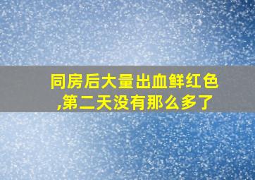 同房后大量出血鲜红色,第二天没有那么多了