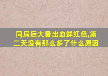 同房后大量出血鲜红色,第二天没有那么多了什么原因