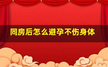 同房后怎么避孕不伤身体