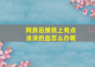 同房后擦纸上有点淡淡的血怎么办呢