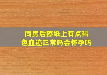 同房后擦纸上有点褐色血迹正常吗会怀孕吗