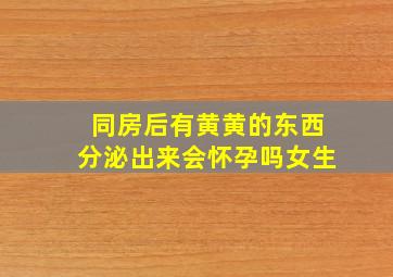 同房后有黄黄的东西分泌出来会怀孕吗女生