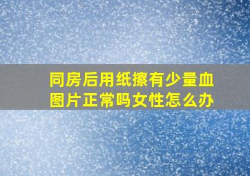 同房后用纸擦有少量血图片正常吗女性怎么办