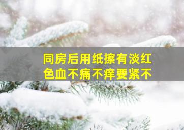 同房后用纸擦有淡红色血不痛不痒要紧不