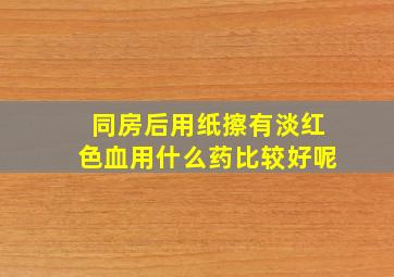 同房后用纸擦有淡红色血用什么药比较好呢