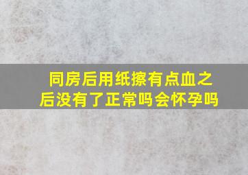 同房后用纸擦有点血之后没有了正常吗会怀孕吗