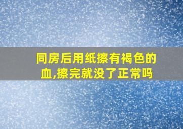 同房后用纸擦有褐色的血,擦完就没了正常吗