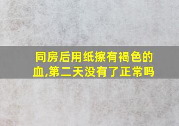 同房后用纸擦有褐色的血,第二天没有了正常吗