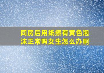 同房后用纸擦有黄色泡沫正常吗女生怎么办啊