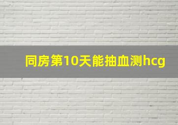 同房第10天能抽血测hcg