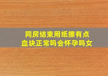 同房结束用纸擦有点血块正常吗会怀孕吗女