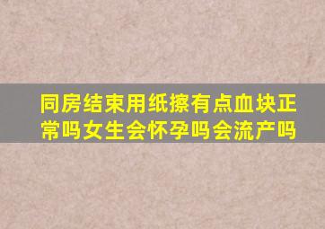 同房结束用纸擦有点血块正常吗女生会怀孕吗会流产吗