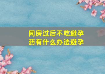 同房过后不吃避孕药有什么办法避孕