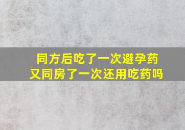 同方后吃了一次避孕药又同房了一次还用吃药吗