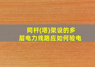 同杆(塔)架设的多层电力线路应如何验电