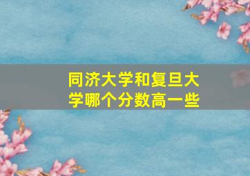 同济大学和复旦大学哪个分数高一些