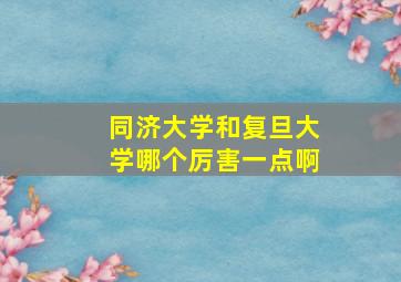 同济大学和复旦大学哪个厉害一点啊