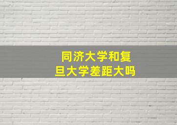 同济大学和复旦大学差距大吗