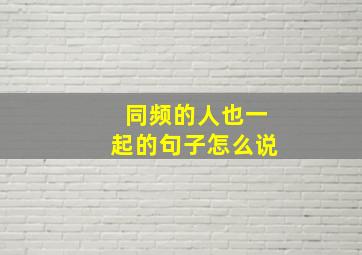 同频的人也一起的句子怎么说