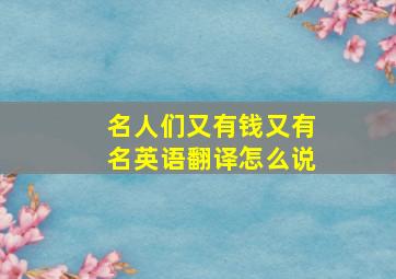 名人们又有钱又有名英语翻译怎么说